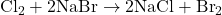 \text{Cl}_2 + 2\text{NaBr} \to 2\text{NaCl} + \text{Br}_2
