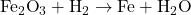 \text{Fe}_2\text{O}_3 + \text{H}_2 \to \text{Fe} + \text{H}_2\text{O}