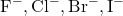 \text{F}^-, \text{Cl}^-, \text{Br}^-, \text{I}^-