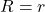 R = r